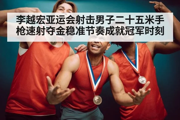 李越宏亚运会射击男子二十五米手枪速射夺金稳准节奏成就冠军时刻(kaiyun.com)